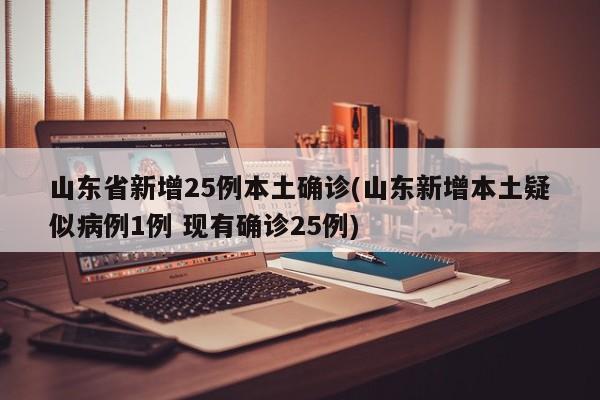 山东省新增25例本土确诊(山东新增本土疑似病例1例 现有确诊25例)