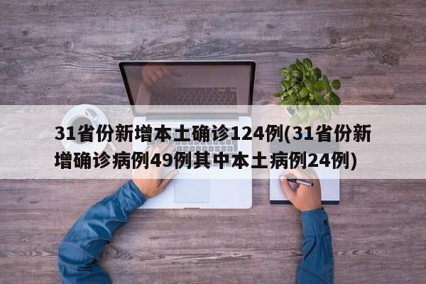 31省份新增本土确诊124例(31省份新增确诊病例49例其中本土病例24例)