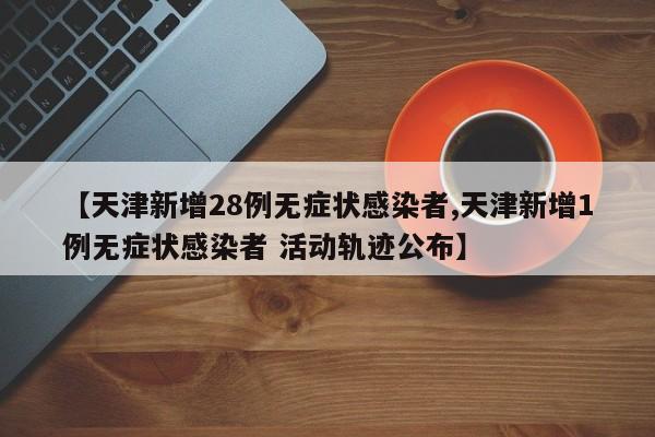 【天津新增28例无症状感染者,天津新增1例无症状感染者 活动轨迹公布】