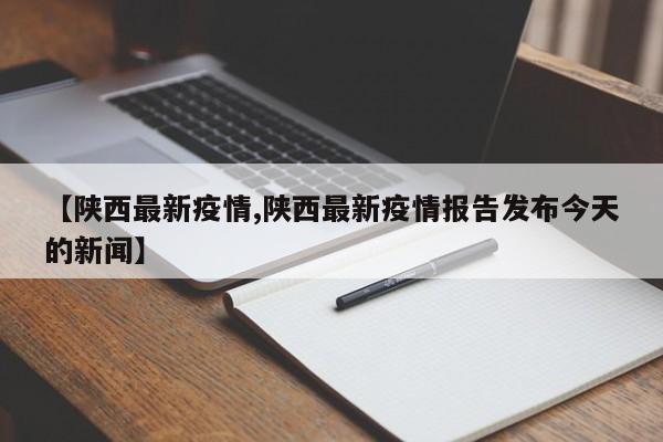 【陕西最新疫情,陕西最新疫情报告发布今天的新闻】