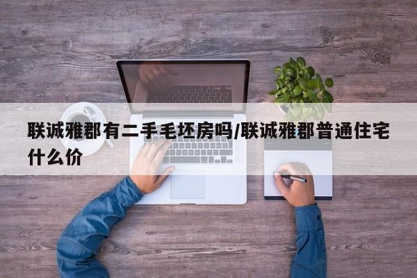 联诚雅郡有二手毛坯房吗/联诚雅郡普通住宅什么价