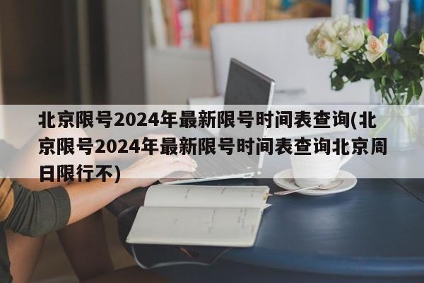 北京限号2024年最新限号时间表查询(北京限号2024年最新限号时间表查询北京周日限行不)