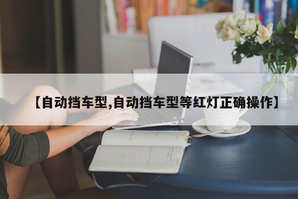 【自动挡车型,自动挡车型等红灯正确操作】