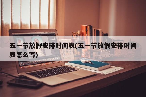 五一节放假安排时间表(五一节放假安排时间表怎么写)