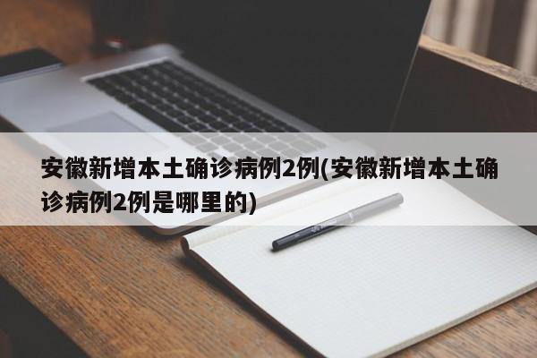 安徽新增本土确诊病例2例(安徽新增本土确诊病例2例是哪里的)