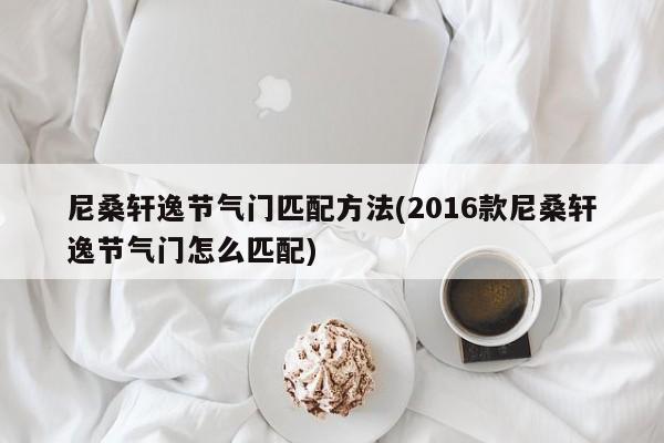尼桑轩逸节气门匹配方法(2016款尼桑轩逸节气门怎么匹配)