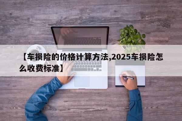 【车损险的价格计算方法,2025车损险怎么收费标准】