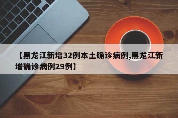 【黑龙江新增32例本土确诊病例,黑龙江新增确诊病例29例】