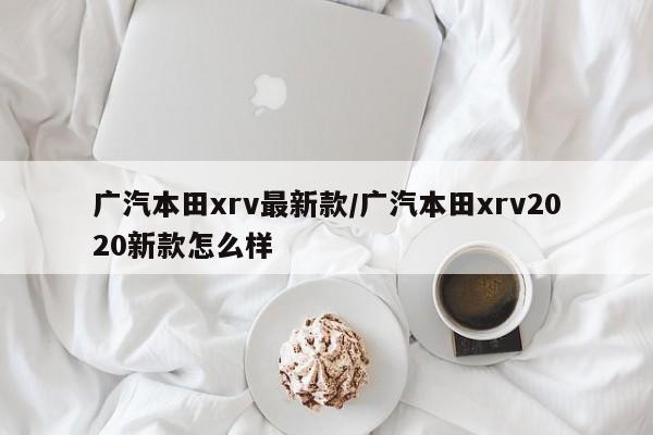广汽本田xrv最新款/广汽本田xrv2020新款怎么样