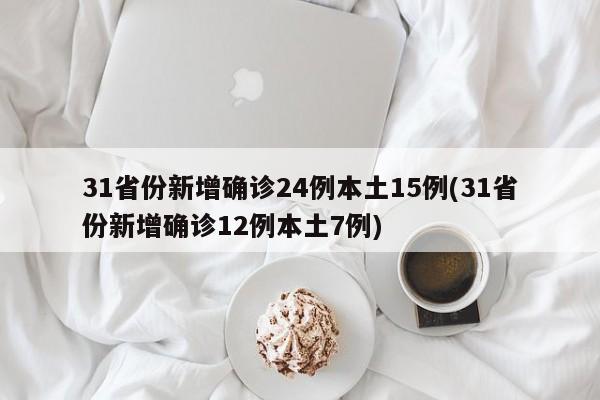 31省份新增确诊24例本土15例(31省份新增确诊12例本土7例)