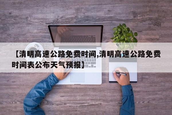 【清明高速公路免费时间,清明高速公路免费时间表公布天气预报】