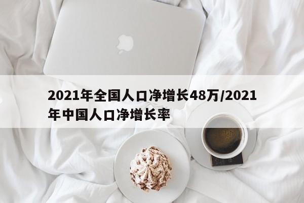 2021年全国人口净增长48万/2021年中国人口净增长率