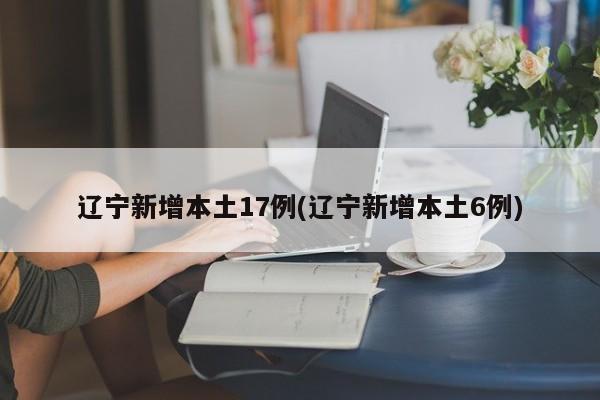 辽宁新增本土17例(辽宁新增本土6例)