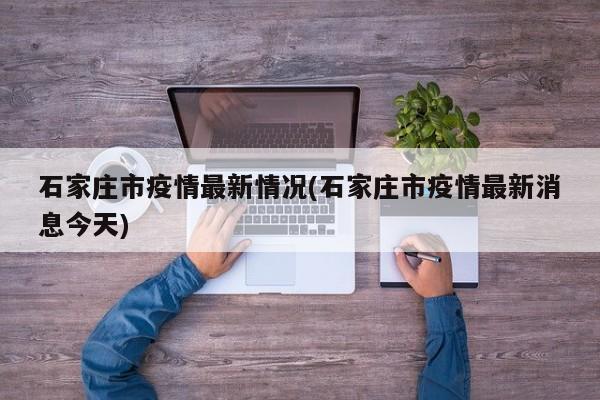 石家庄市疫情最新情况(石家庄市疫情最新消息今天)