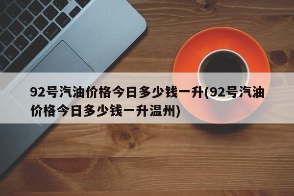 92号汽油价格今日多少钱一升(92号汽油价格今日多少钱一升温州)