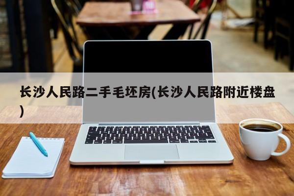 长沙人民路二手毛坯房(长沙人民路附近楼盘)