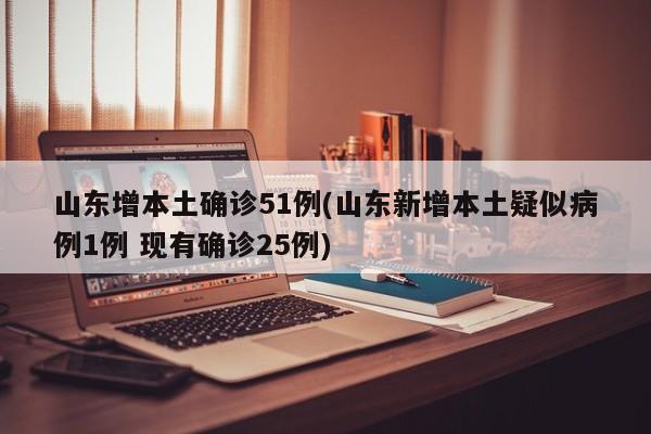 山东增本土确诊51例(山东新增本土疑似病例1例 现有确诊25例)