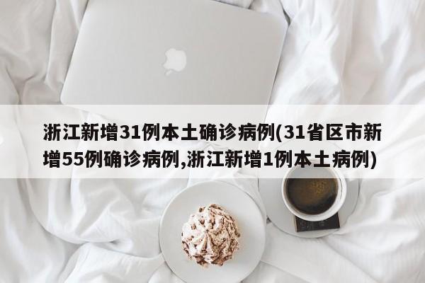 浙江新增31例本土确诊病例(31省区市新增55例确诊病例,浙江新增1例本土病例)