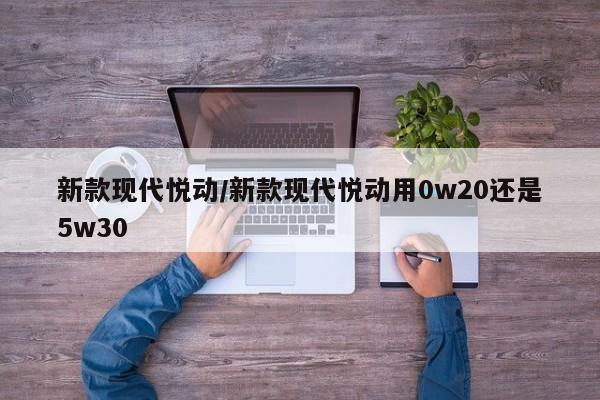 新款现代悦动/新款现代悦动用0w20还是5w30