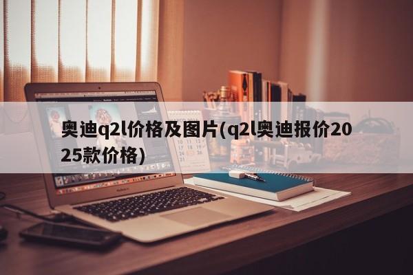 奥迪q2l价格及图片(q2l奥迪报价2025款价格)