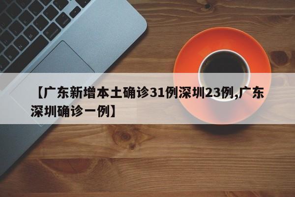 【广东新增本土确诊31例深圳23例,广东深圳确诊一例】