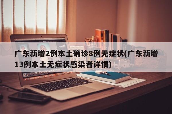 广东新增2例本土确诊8例无症状(广东新增13例本土无症状感染者详情)