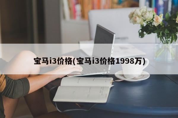 宝马i3价格(宝马i3价格1998万)