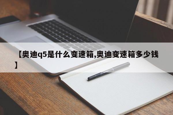 【奥迪q5是什么变速箱,奥迪变速箱多少钱】