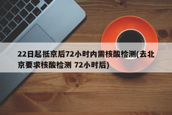 22日起抵京后72小时内需核酸检测(去北京要求核酸检测 72小时后)