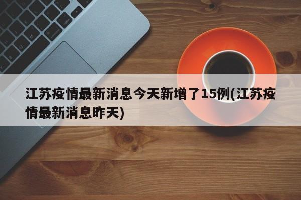 江苏疫情最新消息今天新增了15例(江苏疫情最新消息昨天)
