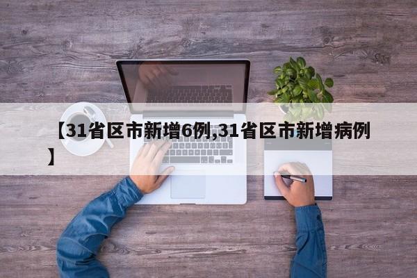 【31省区市新增6例,31省区市新增病例】