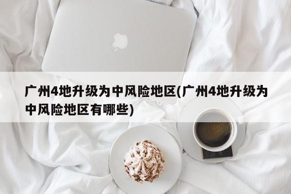 广州4地升级为中风险地区(广州4地升级为中风险地区有哪些)