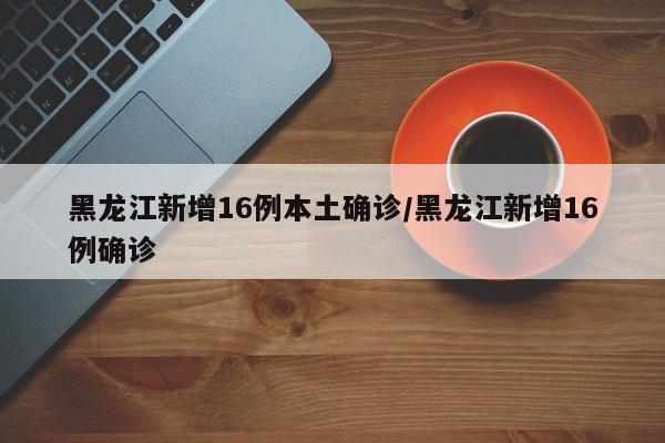 黑龙江新增16例本土确诊/黑龙江新增16例确诊