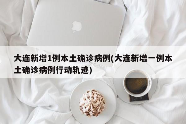 大连新增1例本土确诊病例(大连新增一例本土确诊病例行动轨迹)
