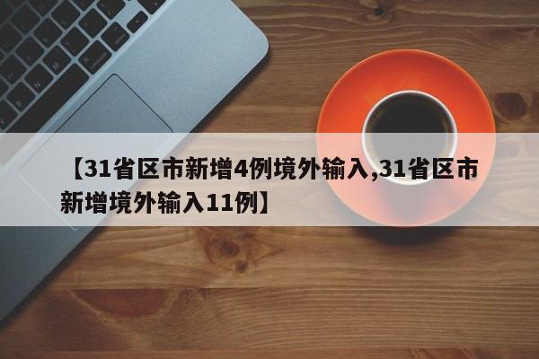 【31省区市新增4例境外输入,31省区市新增境外输入11例】