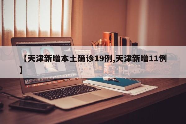 【天津新增本土确诊19例,天津新增11例】