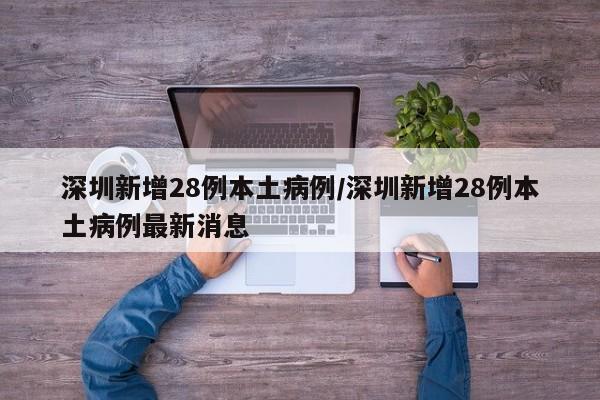 深圳新增28例本土病例/深圳新增28例本土病例最新消息