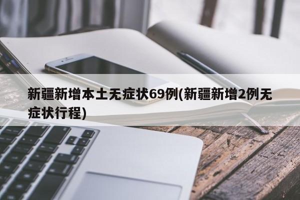 新疆新增本土无症状69例(新疆新增2例无症状行程)