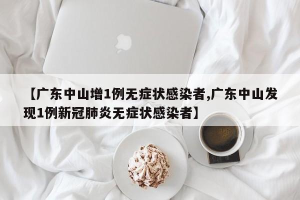 【广东中山增1例无症状感染者,广东中山发现1例新冠肺炎无症状感染者】