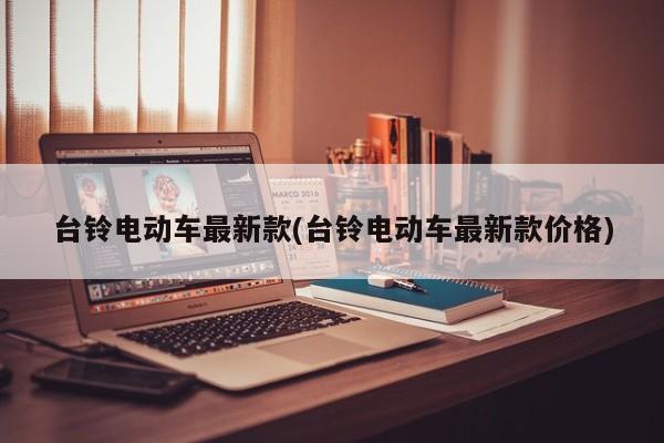 台铃电动车最新款(台铃电动车最新款价格)