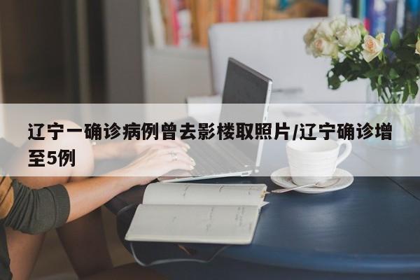 辽宁一确诊病例曾去影楼取照片/辽宁确诊增至5例