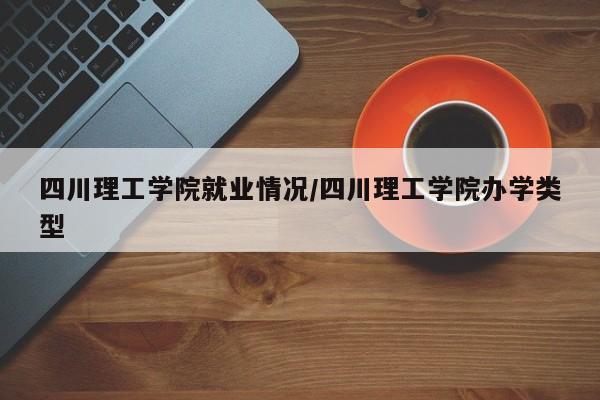四川理工学院就业情况/四川理工学院办学类型