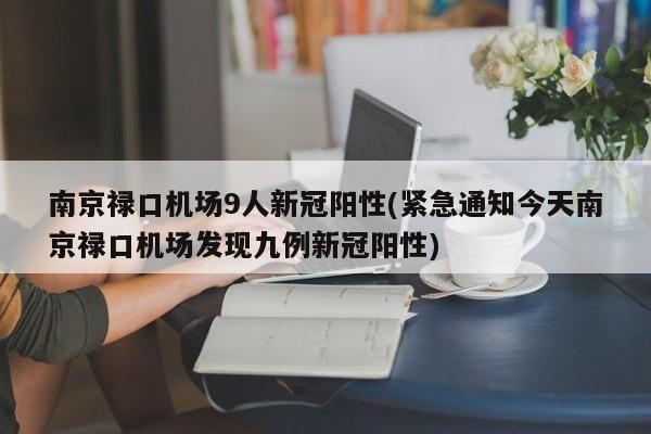 南京禄口机场9人新冠阳性(紧急通知今天南京禄口机场发现九例新冠阳性)