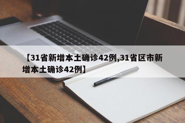 【31省新增本土确诊42例,31省区市新增本土确诊42例】