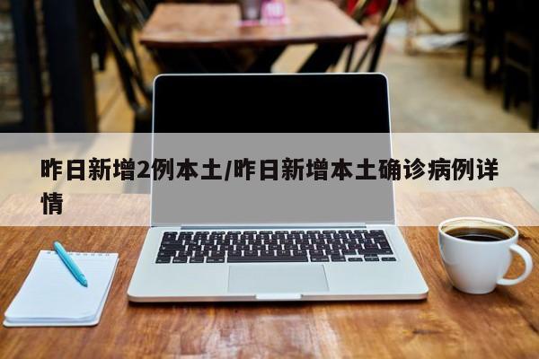 昨日新增2例本土/昨日新增本土确诊病例详情
