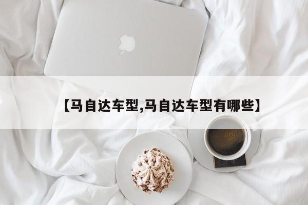 【马自达车型,马自达车型有哪些】