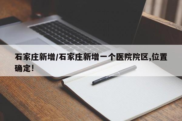石家庄新增/石家庄新增一个医院院区,位置确定!