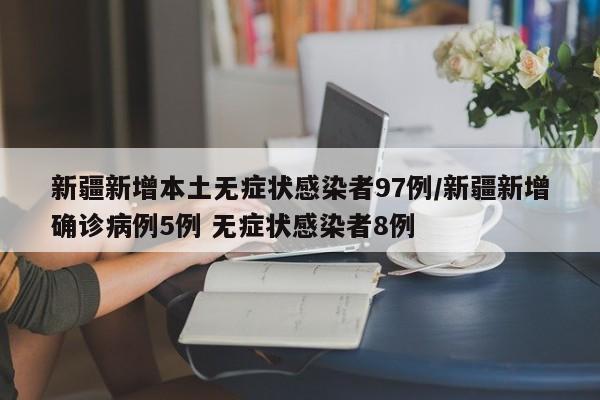 新疆新增本土无症状感染者97例/新疆新增确诊病例5例 无症状感染者8例
