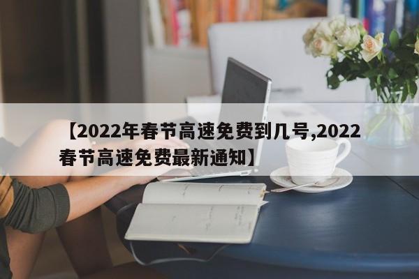 【2022年春节高速免费到几号,2022春节高速免费最新通知】