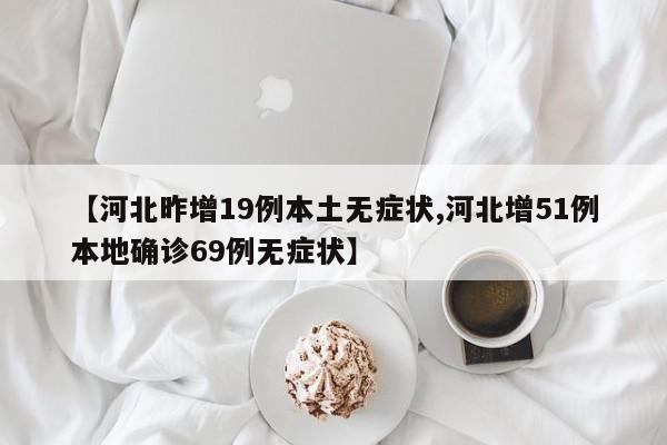 【河北昨增19例本土无症状,河北增51例本地确诊69例无症状】